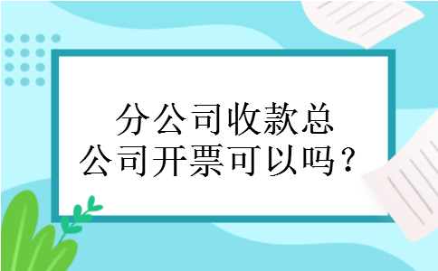 分公司收款总公司开票可以吗? 分公司收款总公司开票可以吗?