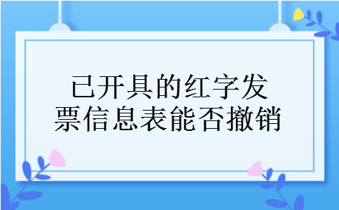 已开具的红字发票信息表能否撤销 已开具的红字发票信息表能否撤销