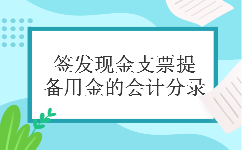 签发现金支票提取备用金的会计分录 签发现金支票提取备用金的会计分录