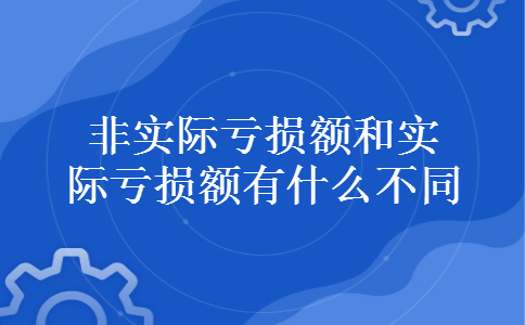 非实际亏损额和实际亏损额有什么不同 非实际亏损额和实际亏损额有什么不同