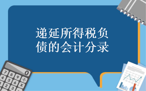 递延所得税负债的会计分录 递延所得税负债的会计分录