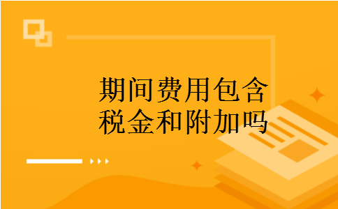 期间费用包含税金和附加吗 期间费用包含税金和附加吗