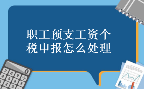 职工预支工资个税申报怎么处理 职工预支工资个税申报怎么处理