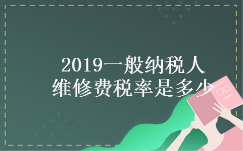 2019一般纳税人维修费税率是多少