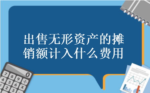 出售无形资产的摊销额计入什么费用