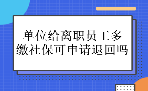 单位给离职员工多缴社保可申请退回吗
