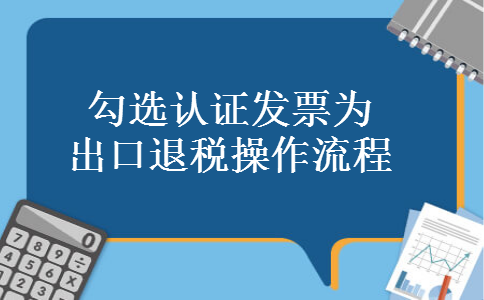 勾选认证发票为出口退税操作流程