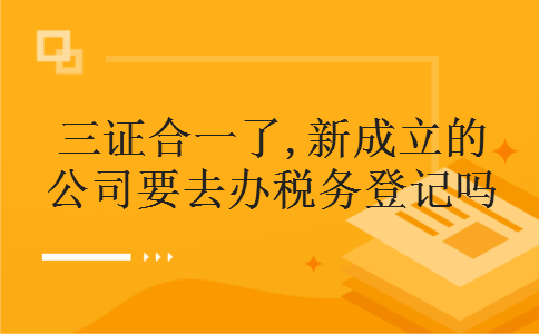 三证合一了,新成立的公司要去办税务登记吗