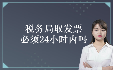 税务局取发票必须24小时内吗