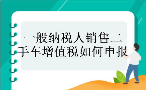 一般纳税人销售二手车增值税如何申报