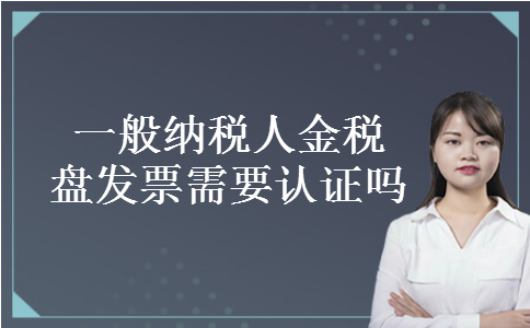 一般纳税人金税盘发票需要认证吗