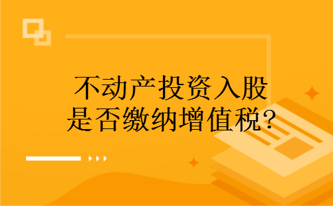 不动产投资入股是否缴纳增值税?