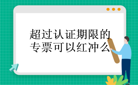 超过认证期限的专票可以红冲么