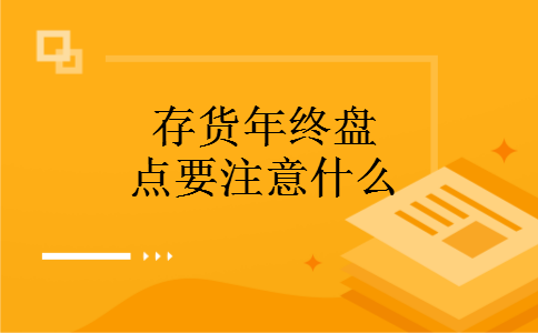 存货年终盘点要注意什么 存货年终盘点要注意什么