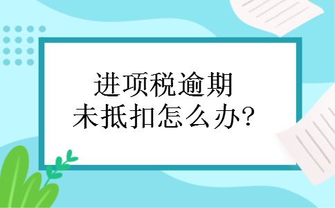 进项税逾期未抵扣怎么办?