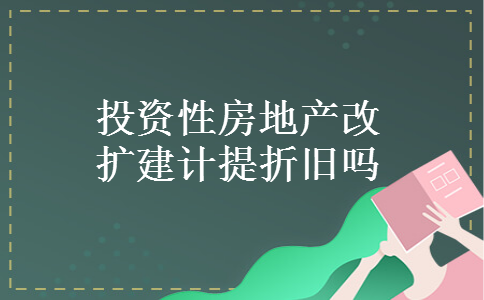 投资性房地产改扩建计提折旧吗 投资性房地产改扩建计提折旧吗