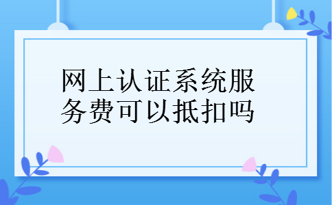 网上认证系统服务费可以抵扣吗