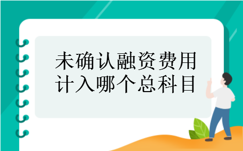 未确认融资费用计入哪个总科目 未确认融资费用计入哪个总科目