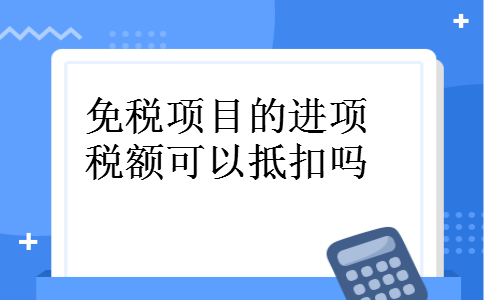免税项目的进项税额可以抵扣吗