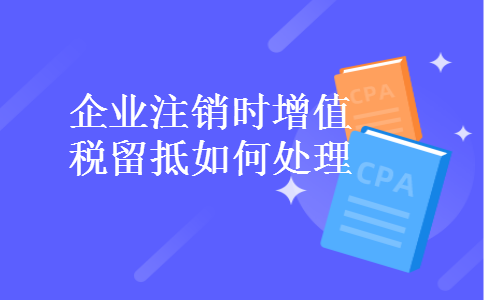 企业注销时增值税留抵如何处理