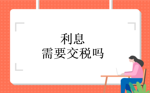 利息需要交税吗 利息需要交税吗