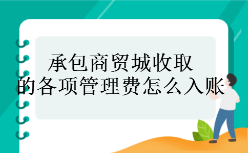 承包商贸城收取的各项管理费怎么入账 承包商贸城收取的各项管理费怎么入账