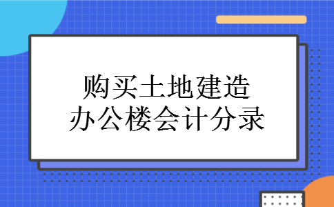 购买土地建造办公楼会计分录