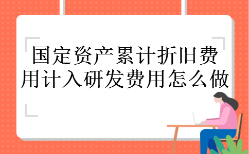 国定资产累计折旧费用计入研发费用怎么做 国定资产累计折旧费用计入研发费用怎么做