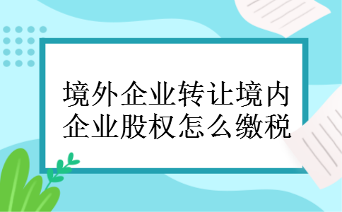 境外企业转让境内企业股权怎么缴税