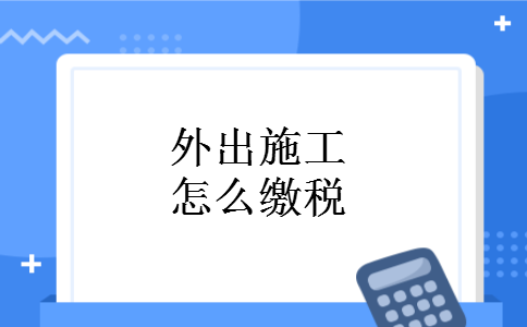 外出施工怎么缴税