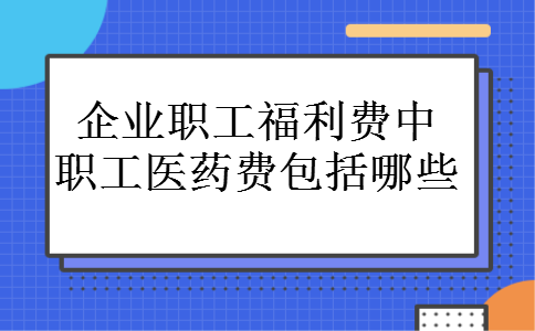 企业职工福利费中职工医药费包括哪些