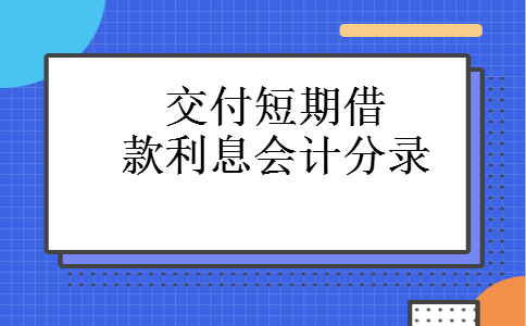 交付短期借款利息会计分录 交付短期借款利息会计分录