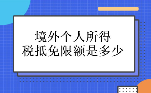 境外个人所得税抵免限额是多少 境外个人所得税抵免限额是多少