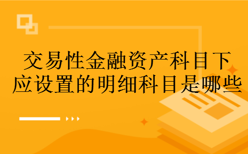 交易性金融资产科目下应设置的明细科目是哪些 交易性金融资产科目下应设置的明细科目是哪些