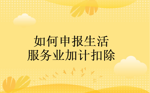如何申报生活服务业加计扣除 如何申报生活服务业加计扣除