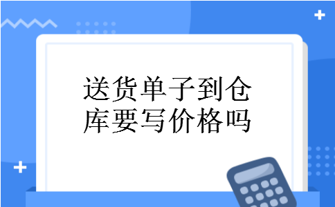 送货单子到仓库要写价格吗