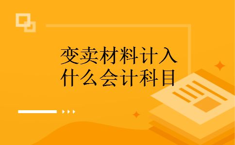 变卖材料计入什么会计科目 变卖材料计入什么会计科目