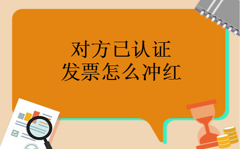对方已认证发票怎么冲红 对方已认证发票怎么冲红