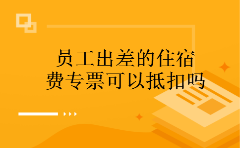 员工出差的住宿费专票可以抵扣吗
