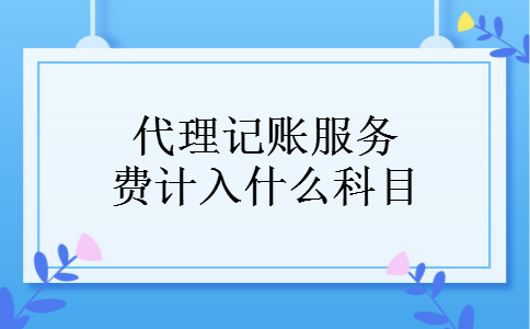 代理记账服务费计入什么科目 代理记账服务费计入什么科目