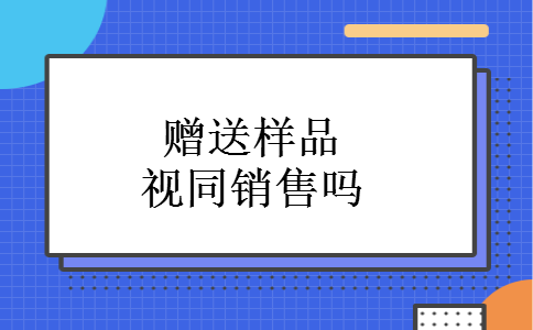 赠送样品视同销售吗