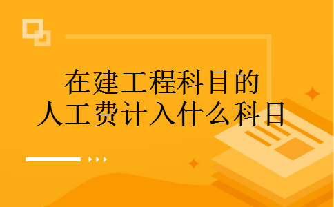 在建工程科目的人工费计入什么科目