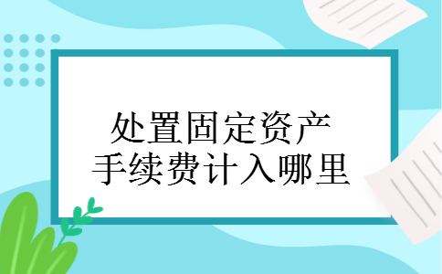 处置固定资产手续费计入哪里 处置固定资产手续费计入哪里