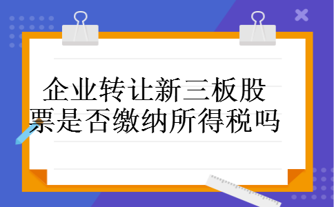 企业转让新三板股票是否缴纳所得税吗