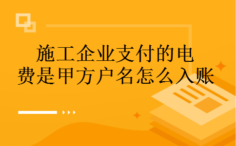 施工企业支付的电费是甲方户名怎么入账