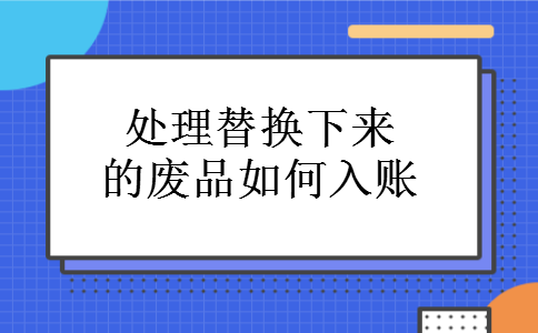 处理替换下来的废品如何入账