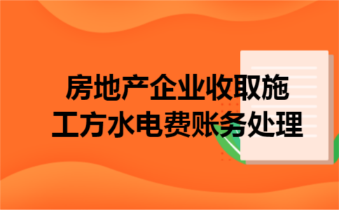 房地产企业收取施工方水电费账务处理 房地产企业收取施工方水电费账务处理