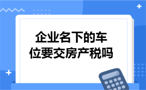 企业名下的车位要交房产税吗
