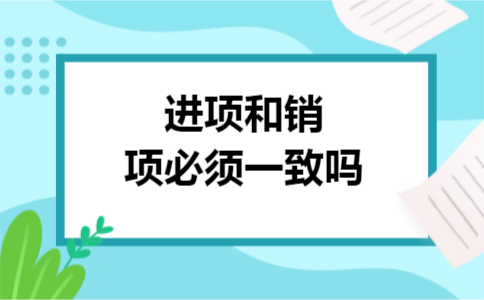 进项和销项必须一致吗 进项和销项必须一致吗