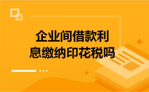 企业间借款利息缴纳印花税吗